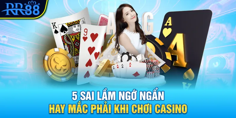 5 sai lầm ngớ ngẩn hay mắc phải khi chơi casino