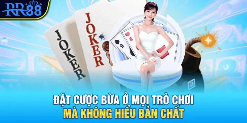 Đặt cược bừa ở mọi trò chơi mà không hiểu bản chất